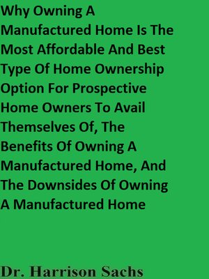 cover image of Why Owning a Manufactured Home Is the Most Affordable and Best Type of Home Ownership Option For Prospective Home Owners to Avail Themselves Of, the Benefits of Owning a Manufactured Home, and the Downsides of Owning a Manufactured Home
